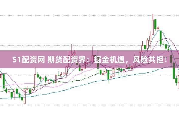 51配资网 期货配资界：掘金机遇，风险共担！