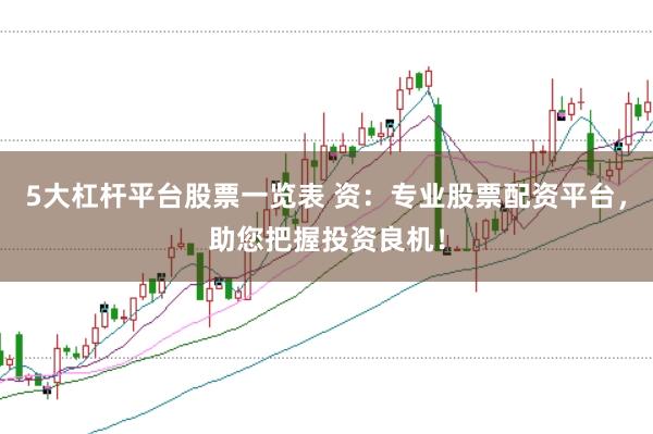 5大杠杆平台股票一览表 资：专业股票配资平台，助您把握投资良机！