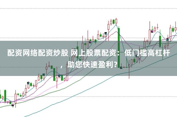配资网络配资炒股 网上股票配资：低门槛高杠杆，助您快速盈利？