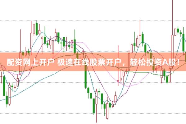配资网上开户 极速在线股票开户，轻松投资A股！