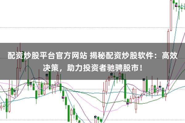 配资炒股平台官方网站 揭秘配资炒股软件：高效决策，助力投资者驰骋股市！