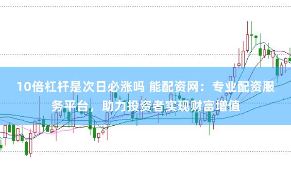 10倍杠杆是次日必涨吗 能配资网：专业配资服务平台，助力投资者实现财富增值