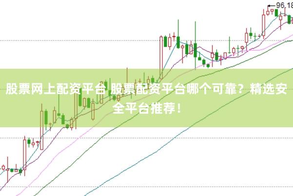 股票网上配资平台 股票配资平台哪个可靠？精选安全平台推荐！