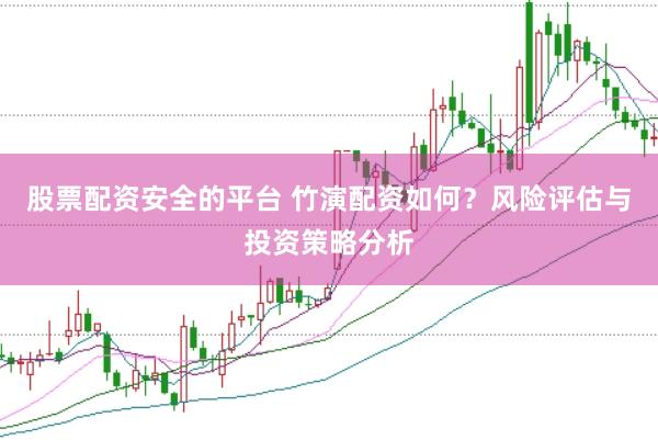 股票配资安全的平台 竹演配资如何？风险评估与投资策略分析