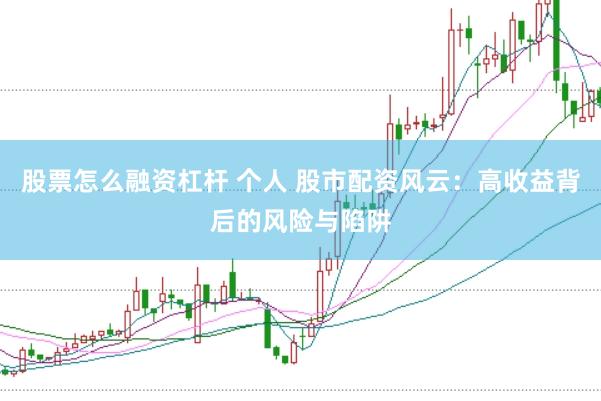 股票怎么融资杠杆 个人 股市配资风云：高收益背后的风险与陷阱