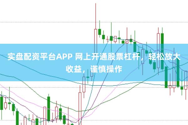 实盘配资平台APP 网上开通股票杠杆，轻松放大收益，谨慎操作