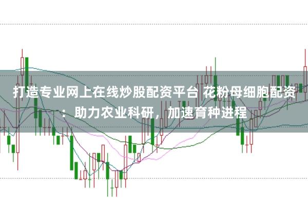 打造专业网上在线炒股配资平台 花粉母细胞配资：助力农业科研，加速育种进程