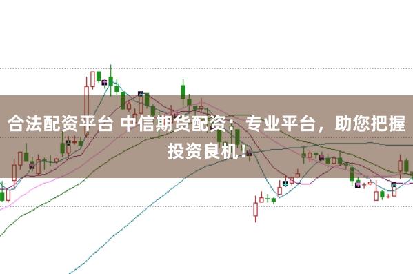 合法配资平台 中信期货配资：专业平台，助您把握投资良机！