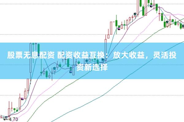股票无息配资 配资收益互换：放大收益，灵活投资新选择