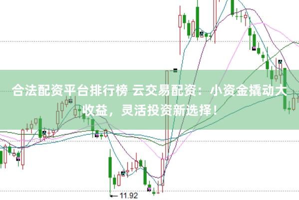 合法配资平台排行榜 云交易配资：小资金撬动大收益，灵活投资新选择！