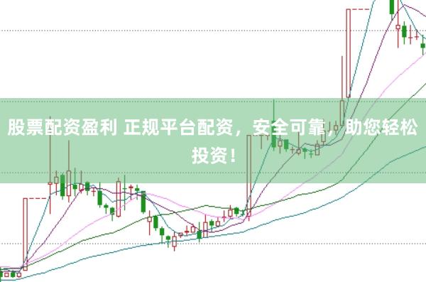股票配资盈利 正规平台配资，安全可靠，助您轻松投资！