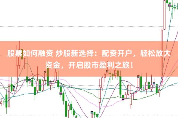 股票如何融资 炒股新选择：配资开户，轻松放大资金，开启股市盈利之旅！
