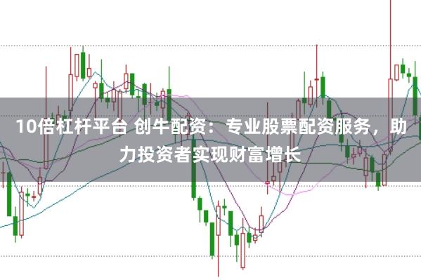 10倍杠杆平台 创牛配资：专业股票配资服务，助力投资者实现财富增长