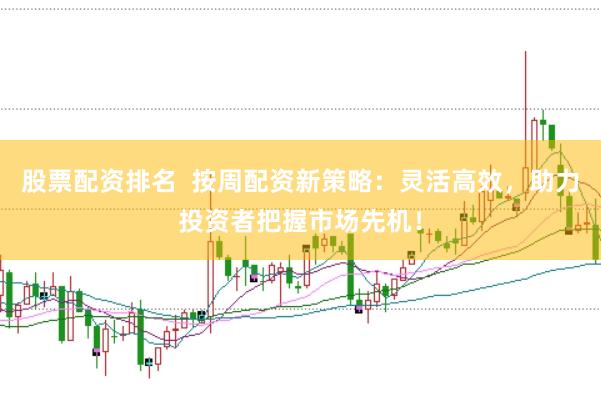 股票配资排名  按周配资新策略：灵活高效，助力投资者把握市场先机！