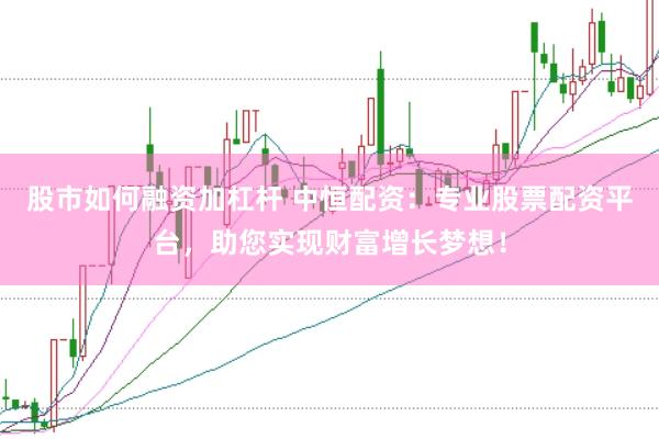 股市如何融资加杠杆 中恒配资：专业股票配资平台，助您实现财富增长梦想！