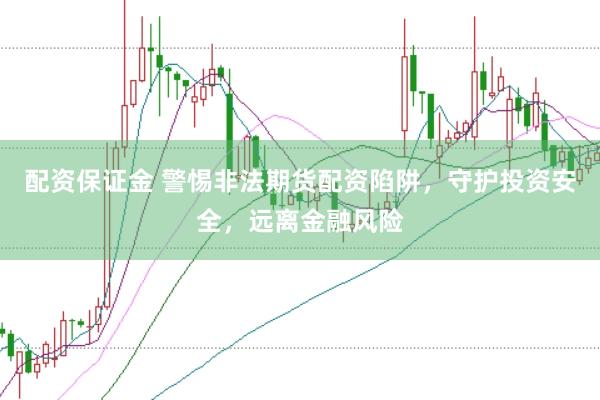 配资保证金 警惕非法期货配资陷阱，守护投资安全，远离金融风险