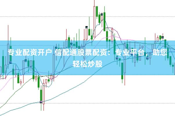 专业配资开户 信配通股票配资：专业平台，助您轻松炒股