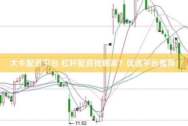 大牛配资平台 杠杆配资找哪家？优选平台推荐！