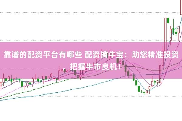 靠谱的配资平台有哪些 配资擒牛宝：助您精准投资，把握牛市良机！