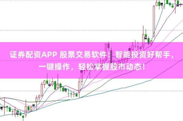 证券配资APP 股票交易软件：智能投资好帮手，一键操作，轻松掌握股市动态！