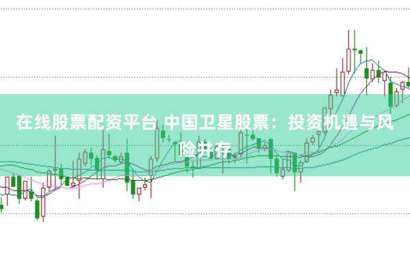 在线股票配资平台 中国卫星股票：投资机遇与风险并存
