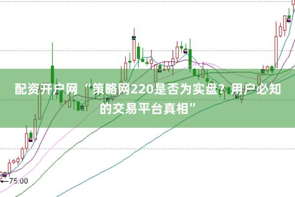 配资开户网 “策略网220是否为实盘？用户必知的交易平台真相”