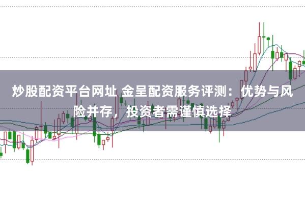 炒股配资平台网址 金呈配资服务评测：优势与风险并存，投资者需谨慎选择