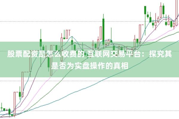 股票配资是怎么收费的 互联网交易平台：探究其是否为实盘操作的真相
