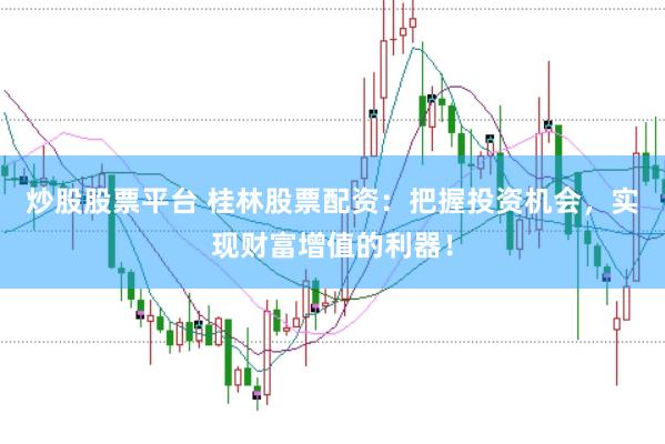 炒股股票平台 桂林股票配资：把握投资机会，实现财富增值的利器！