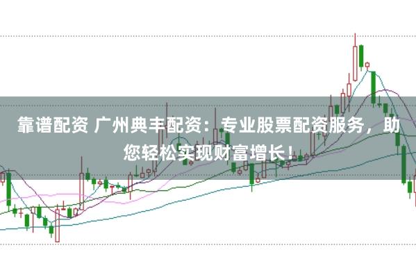 靠谱配资 广州典丰配资：专业股票配资服务，助您轻松实现财富增长！