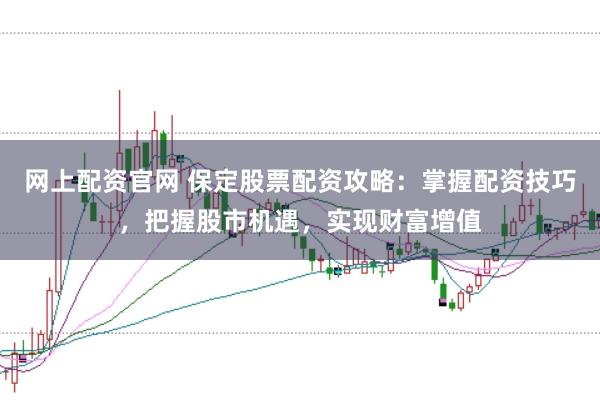 网上配资官网 保定股票配资攻略：掌握配资技巧，把握股市机遇，实现财富增值