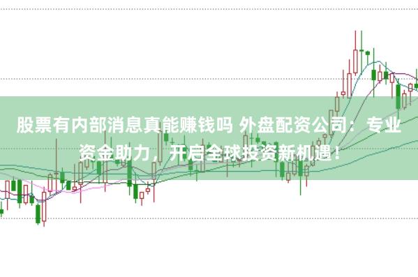 股票有内部消息真能赚钱吗 外盘配资公司：专业资金助力，开启全球投资新机遇！