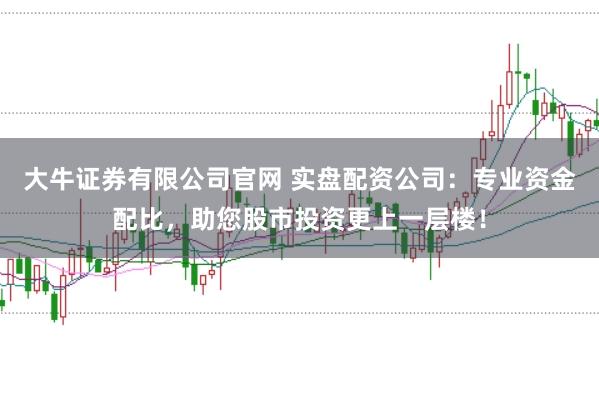 大牛证券有限公司官网 实盘配资公司：专业资金配比，助您股市投资更上一层楼！