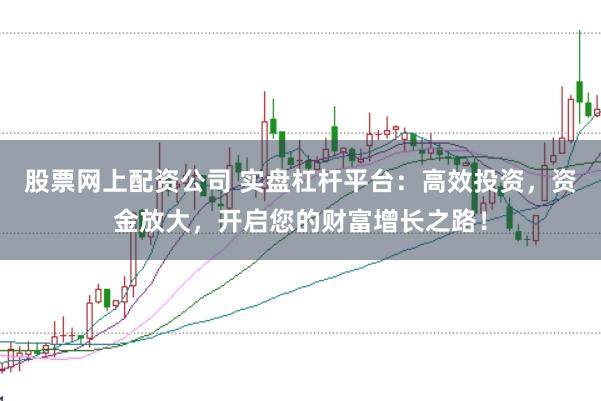 股票网上配资公司 实盘杠杆平台：高效投资，资金放大，开启您的财富增长之路！