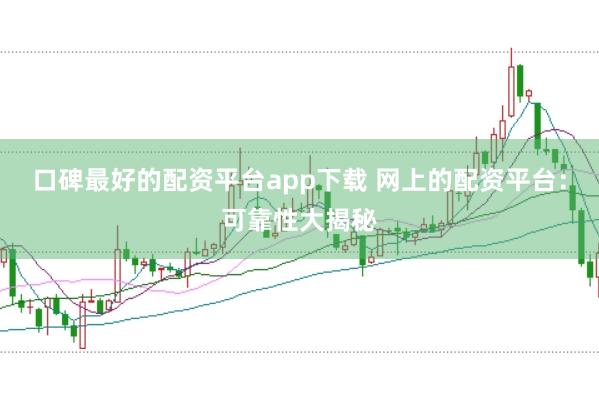 口碑最好的配资平台app下载 网上的配资平台：可靠性大揭秘