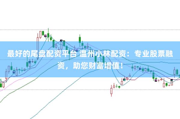 最好的尾盘配资平台 温州小林配资：专业股票融资，助您财富增值！