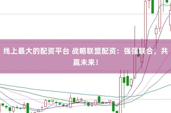 线上最大的配资平台 战略联盟配资：强强联合，共赢未来！