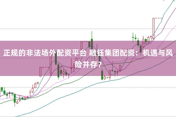 正规的非法场外配资平台 融钰集团配资：机遇与风险并存？