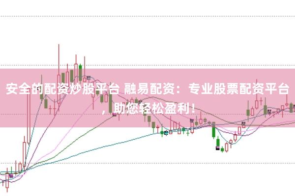 安全的配资炒股平台 融易配资：专业股票配资平台，助您轻松盈利！
