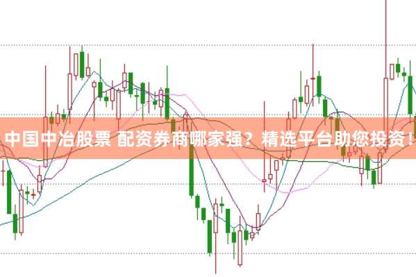 中国中冶股票 配资券商哪家强？精选平台助您投资！