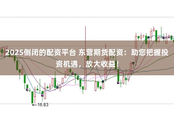 2025倒闭的配资平台 东营期货配资：助您把握投资机遇，放大收益！