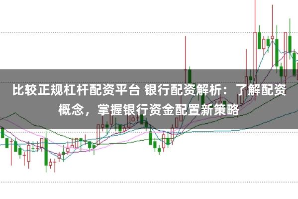 比较正规杠杆配资平台 银行配资解析：了解配资概念，掌握银行资金配置新策略