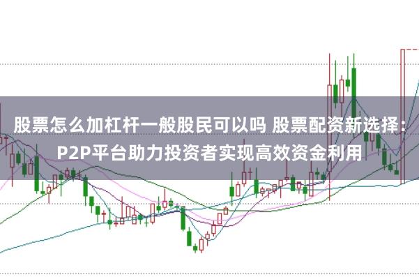股票怎么加杠杆一般股民可以吗 股票配资新选择：P2P平台助力投资者实现高效资金利用