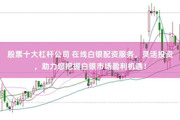 股票十大杠杆公司 在线白银配资服务，灵活投资，助力您把握白银市场盈利机遇！