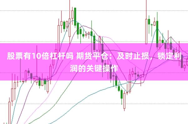 股票有10倍杠杆吗 期货平仓：及时止损，锁定利润的关键操作