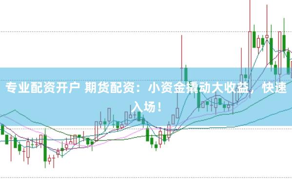 专业配资开户 期货配资：小资金撬动大收益，快速入场！