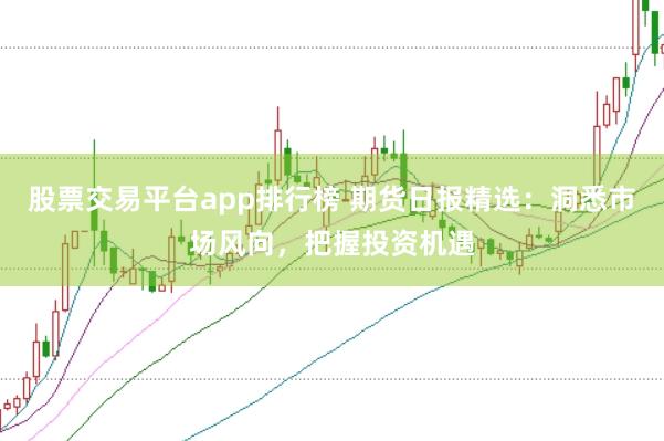 股票交易平台app排行榜 期货日报精选：洞悉市场风向，把握投资机遇