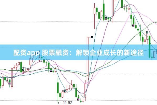 配资app 股票融资：解锁企业成长的新途径
