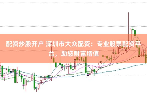 配资炒股开户 深圳市大众配资：专业股票配资平台，助您财富增值