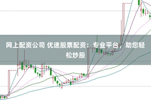 网上配资公司 优速股票配资：专业平台，助您轻松炒股